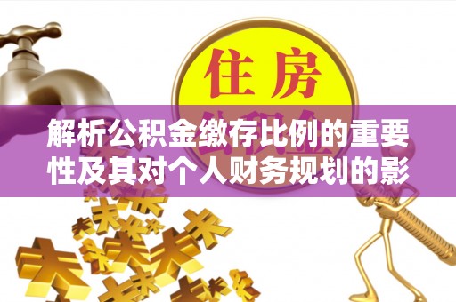 岳池解析公积金缴存比例的重要性及其对个人财务规划的影响