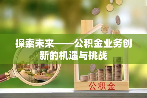 岳池探索未来——公积金业务创新的机遇与挑战