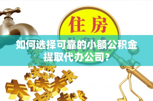 岳池如何选择可靠的小额公积金提取代办公司？