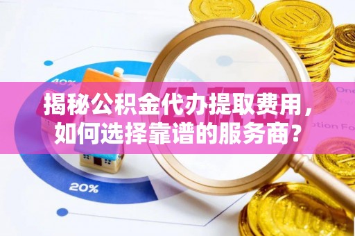 岳池揭秘公积金代办提取费用，如何选择靠谱的服务商？