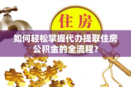 岳池如何轻松掌握代办提取住房公积金的全流程？