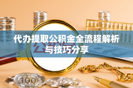 岳池代办提取公积金全流程解析与技巧分享