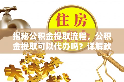 岳池揭秘公积金提取流程，公积金提取可以代办吗？详解政策与实操技巧