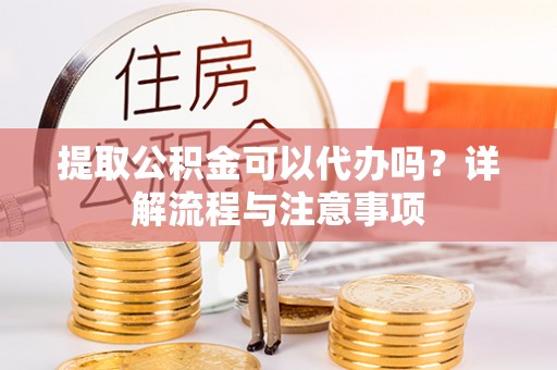 岳池提取公积金可以代办吗？详解流程与注意事项