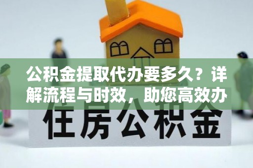岳池公积金提取代办要多久？详解流程与时效，助您高效办理