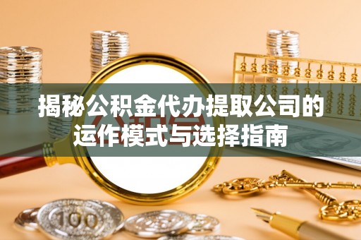 岳池揭秘公积金代办提取公司的运作模式与选择指南