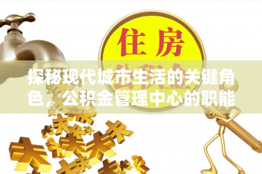 岳池探秘现代城市生活的关键角色，公积金管理中心的职能与影响