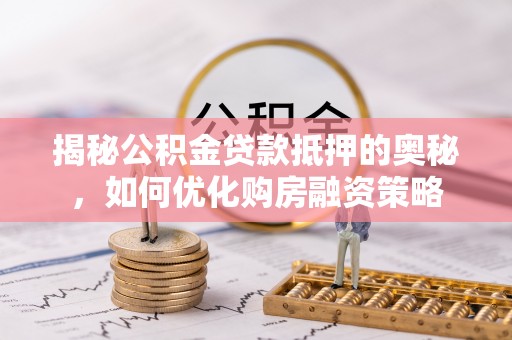 岳池揭秘公积金贷款抵押的奥秘，如何优化购房融资策略
