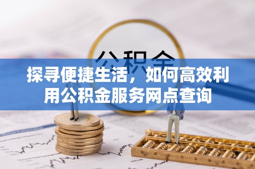 岳池探寻便捷生活，如何高效利用公积金服务网点查询