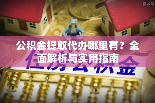岳池公积金提取代办哪里有？全面解析与实用指南