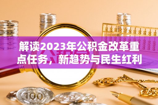 岳池解读2023年公积金改革重点任务，新趋势与民生红利