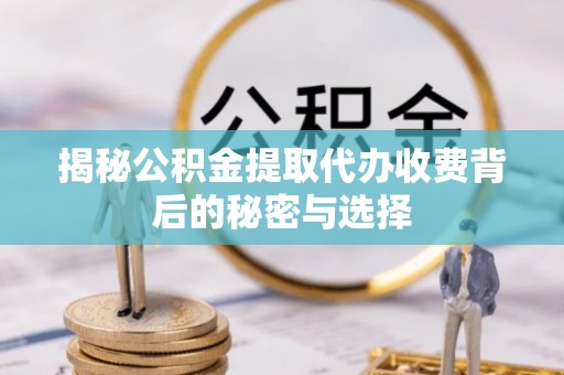 岳池揭秘公积金提取代办收费背后的秘密与选择