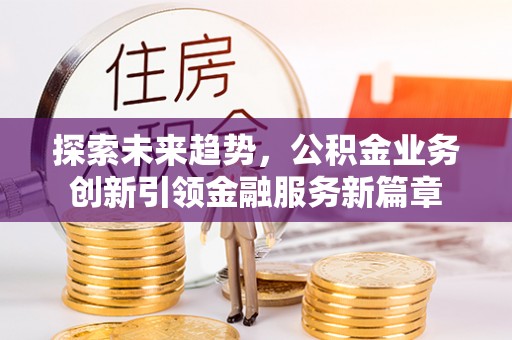岳池探索未来趋势，公积金业务创新引领金融服务新篇章