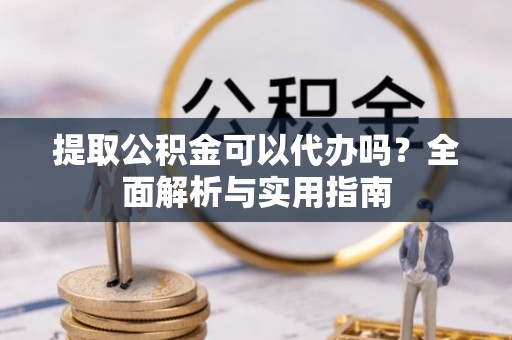 岳池提取公积金可以代办吗？全面解析与实用指南