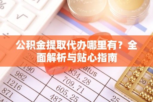 岳池公积金提取代办哪里有？全面解析与贴心指南
