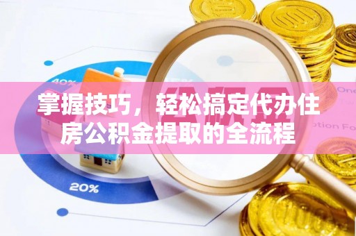岳池掌握技巧，轻松搞定代办住房公积金提取的全流程
