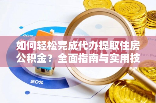 岳池如何轻松完成代办提取住房公积金？全面指南与实用技巧