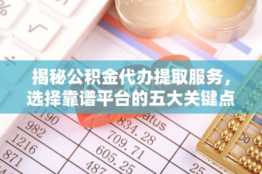岳池揭秘公积金代办提取服务，选择靠谱平台的五大关键点