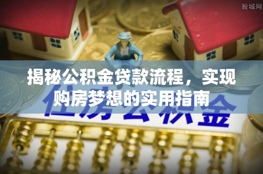 岳池揭秘公积金贷款流程，实现购房梦想的实用指南