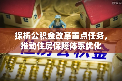 岳池探析公积金改革重点任务，推动住房保障体系优化