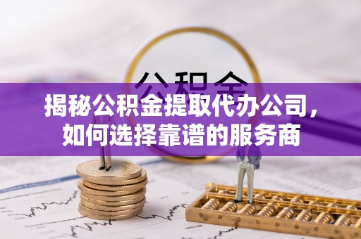 岳池揭秘公积金提取代办公司，如何选择靠谱的服务商
