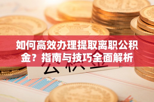 岳池如何高效办理提取离职公积金？指南与技巧全面解析