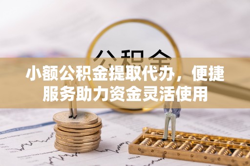 岳池小额公积金提取代办，便捷服务助力资金灵活使用
