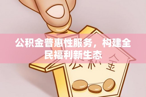 岳池公积金普惠性服务，构建全民福利新生态
