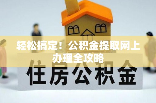 岳池轻松搞定！公积金提取网上办理全攻略