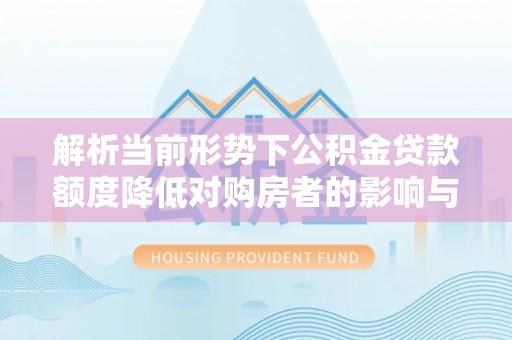 岳池解析当前形势下公积金贷款额度降低对购房者的影响与应对策略