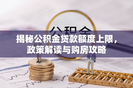 岳池揭秘公积金贷款额度上限，政策解读与购房攻略