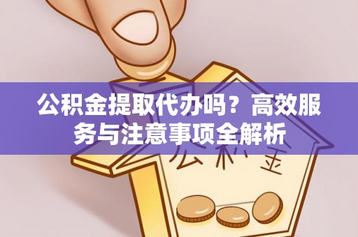 岳池公积金提取代办吗？高效服务与注意事项全解析