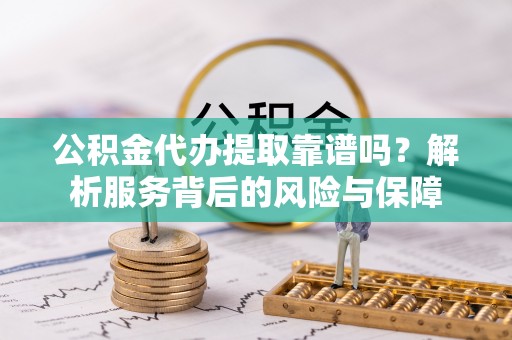 岳池公积金代办提取靠谱吗？解析服务背后的风险与保障