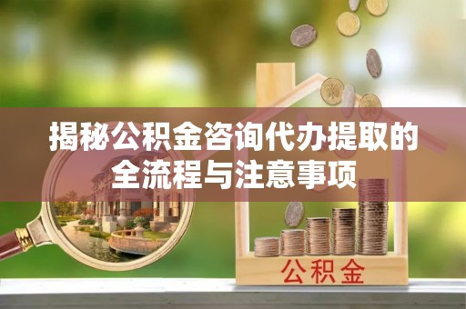岳池揭秘公积金咨询代办提取的全流程与注意事项