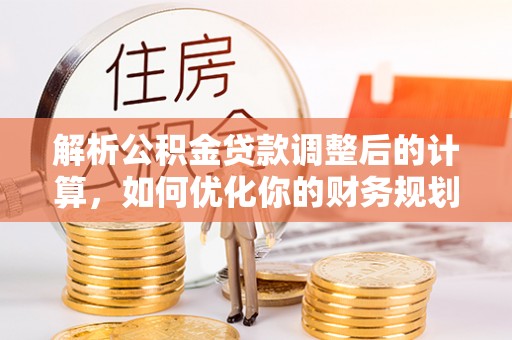 岳池解析公积金贷款调整后的计算，如何优化你的财务规划