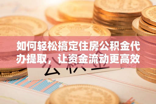 岳池如何轻松搞定住房公积金代办提取，让资金流动更高效