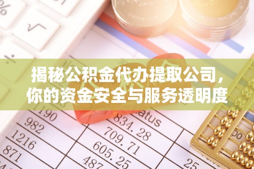 岳池揭秘公积金代办提取公司，你的资金安全与服务透明度全解析