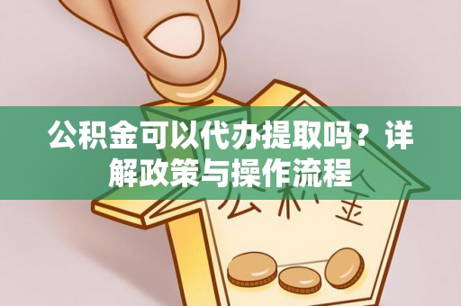 岳池公积金可以代办提取吗？详解政策与操作流程