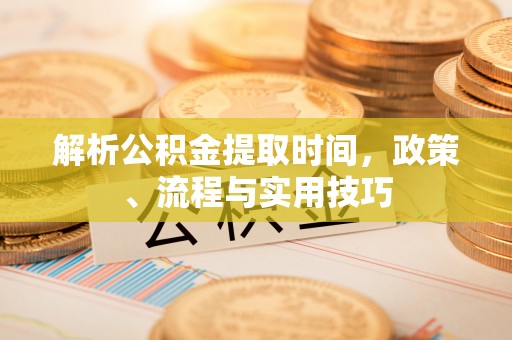 岳池解析公积金提取时间，政策、流程与实用技巧