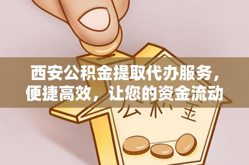 岳池西安公积金提取代办服务，便捷高效，让您的资金流动无忧