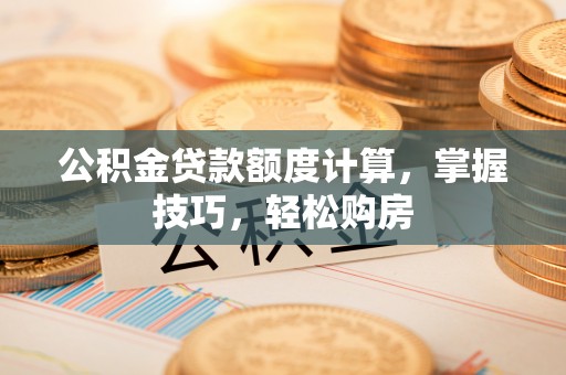 岳池公积金贷款额度计算，掌握技巧，轻松购房