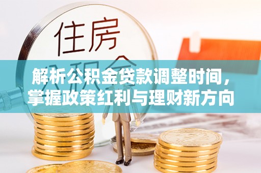 岳池解析公积金贷款调整时间，掌握政策红利与理财新方向