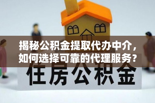 岳池揭秘公积金提取代办中介，如何选择可靠的代理服务？