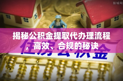 岳池揭秘公积金提取代办理流程，高效、合规的秘诀