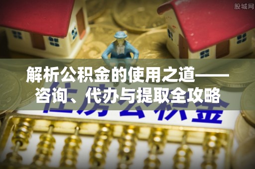 岳池解析公积金的使用之道——咨询、代办与提取全攻略