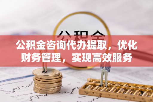 岳池公积金咨询代办提取，优化财务管理，实现高效服务