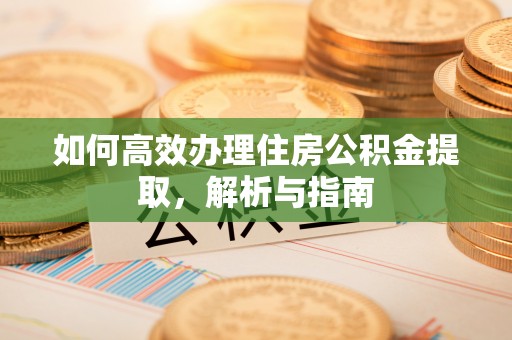 岳池如何高效办理住房公积金提取，解析与指南