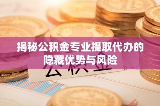 岳池揭秘公积金专业提取代办的隐藏优势与风险