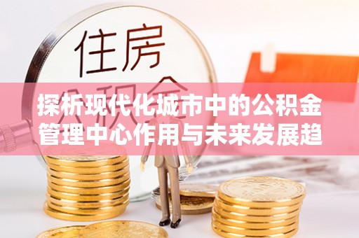 岳池探析现代化城市中的公积金管理中心作用与未来发展趋势