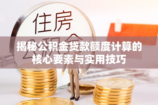 岳池揭秘公积金贷款额度计算的核心要素与实用技巧